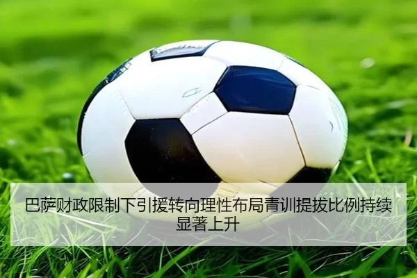 巴萨财政限制下引援转向理性布局青训提拔比例持续显著上升