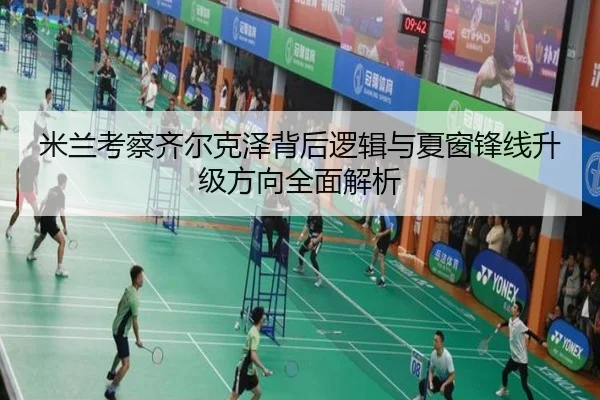 米兰考察齐尔克泽背后逻辑与夏窗锋线升级方向全面解析