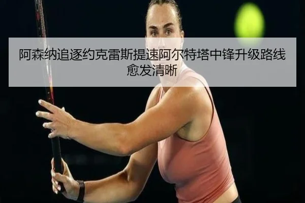 阿森纳追逐约克雷斯提速阿尔特塔中锋升级路线愈发清晰