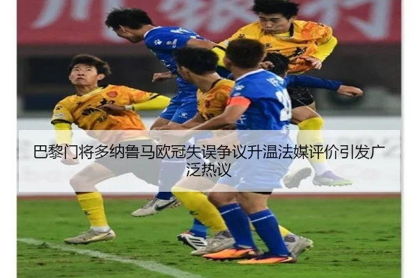 巴黎门将多纳鲁马欧冠失误争议升温法媒评价引发广泛热议