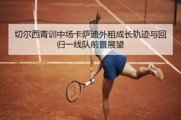 切尔西青训中场卡萨迪外租成长轨迹与回归一线队前景展望