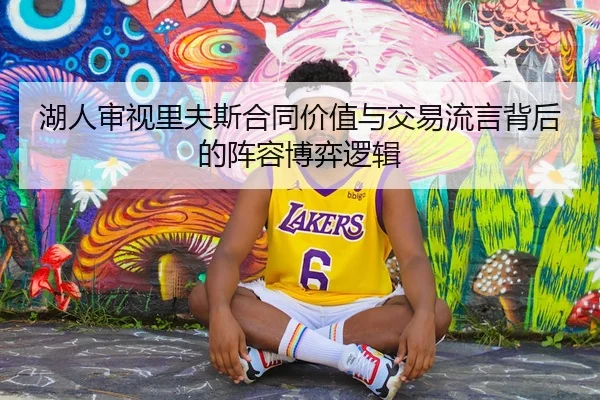 湖人审视里夫斯合同价值与交易流言背后的阵容博弈逻辑