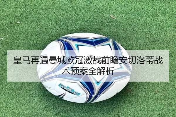 皇马再遇曼城欧冠激战前瞻安切洛蒂战术预案全解析