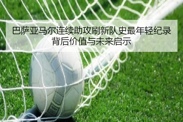 巴萨亚马尔连续助攻刷新队史最年轻纪录背后价值与未来启示