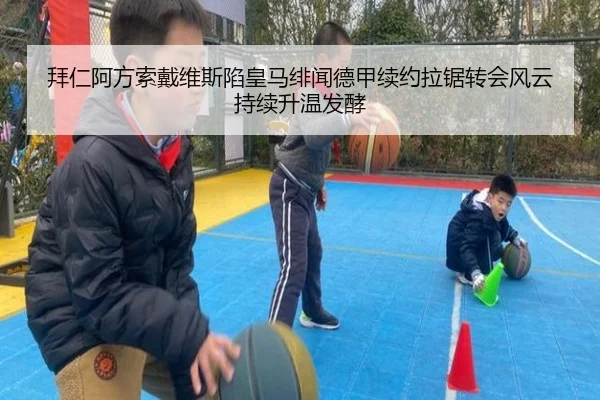 拜仁阿方索戴维斯陷皇马绯闻德甲续约拉锯转会风云持续升温发酵