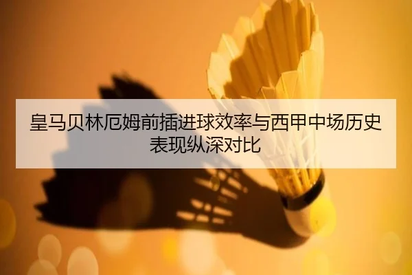 皇马贝林厄姆前插进球效率与西甲中场历史表现纵深对比