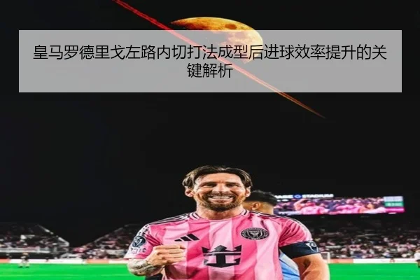 皇马罗德里戈左路内切打法成型后进球效率提升的关键解析