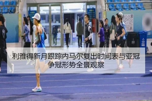 利雅得新月跟踪内马尔复出时间表与亚冠争冠形势全景观察