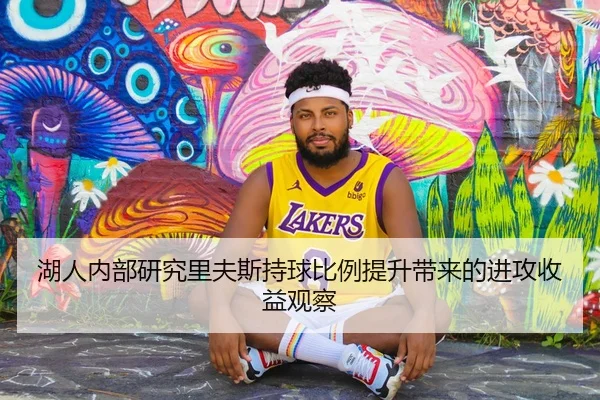 湖人内部研究里夫斯持球比例提升带来的进攻收益观察