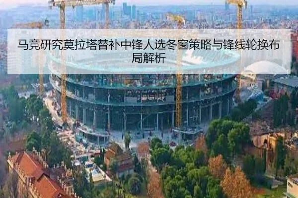 马竞研究莫拉塔替补中锋人选冬窗策略与锋线轮换布局解析