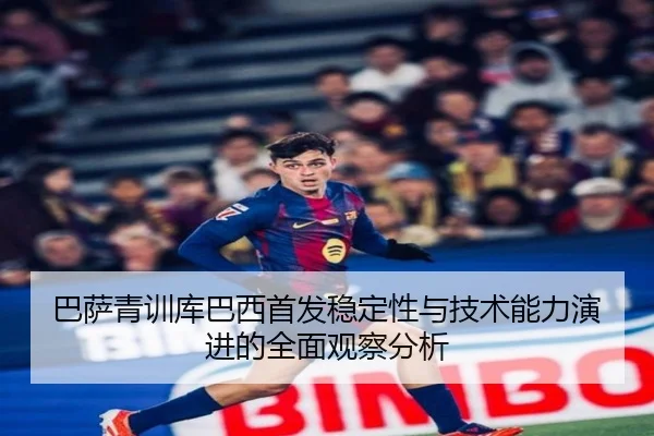 巴萨青训库巴西首发稳定性与技术能力演进的全面观察分析