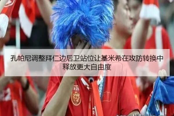 孔帕尼调整拜仁边后卫站位让基米希在攻防转换中释放更大自由度