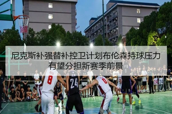 尼克斯补强替补控卫计划布伦森持球压力有望分担新赛季前景